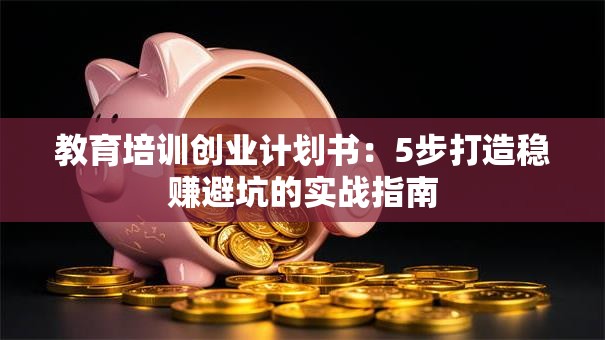 教育培训创业计划书：5步打造稳赚避坑的实战指南