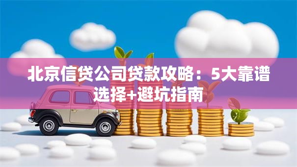北京信贷公司贷款攻略：5大靠谱选择+避坑指南