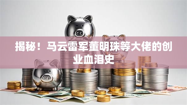 揭秘！马云雷军董明珠等大佬的创业血泪史