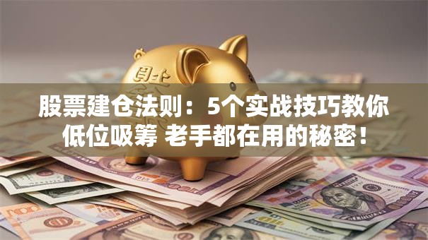 股票建仓法则：5个实战技巧教你低位吸筹 老手都在用的秘密！
