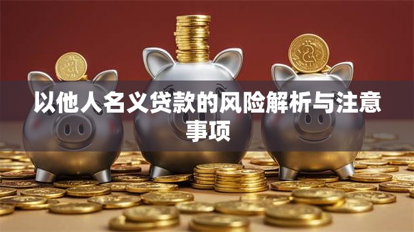 以他人名义贷款的风险解析与注意事项