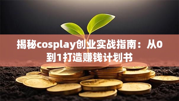 揭秘cosplay创业实战指南：从0到1打造赚钱计划书