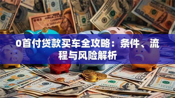 0首付贷款买车全攻略：条件、流程与风险解析