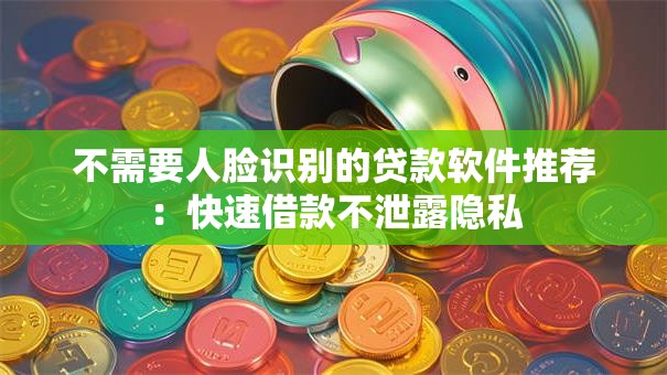 不需要人脸识别的贷款软件推荐：快速借款不泄露隐私