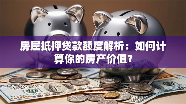 房屋抵押贷款额度解析：如何计算你的房产价值？