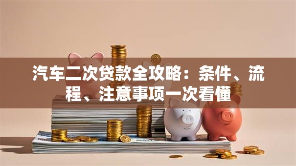 汽车二次贷款全攻略：条件、流程、注意事项一次看懂