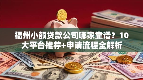 福州小额贷款公司哪家靠谱？10大平台推荐+申请流程全解析