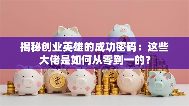揭秘创业英雄的成功密码：这些大佬是如何从零到一的？