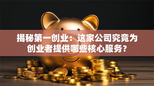 揭秘第一创业：这家公司究竟为创业者提供哪些核心服务？