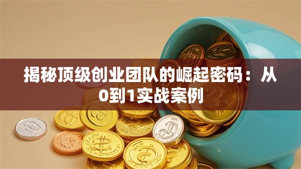 揭秘顶级创业团队的崛起密码：从0到1实战案例