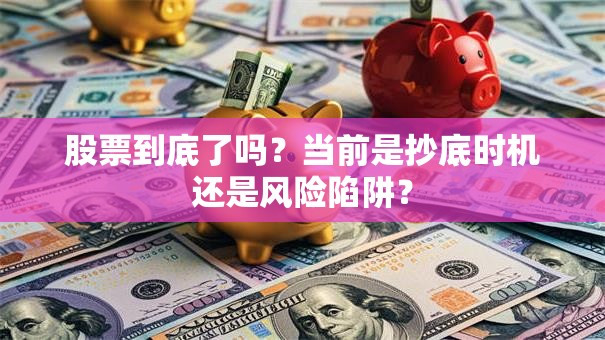 股票到底了吗？当前是抄底时机还是风险陷阱？