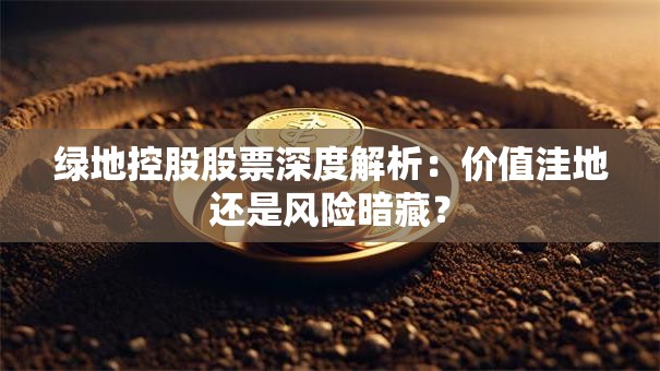 绿地控股股票深度解析：价值洼地还是风险暗藏？
