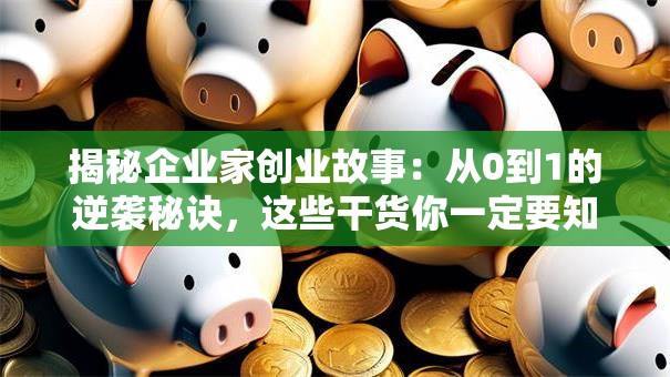 揭秘企业家创业故事：从0到1的逆袭秘诀，这些干货你一定要知道！