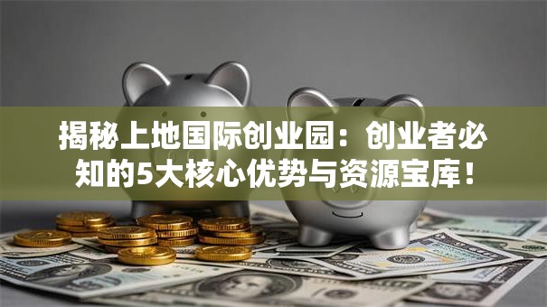 揭秘上地国际创业园：创业者必知的5大核心优势与资源宝库！