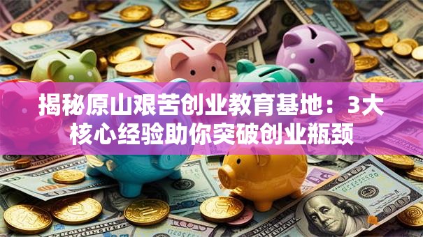 揭秘原山艰苦创业教育基地：3大核心经验助你突破创业瓶颈