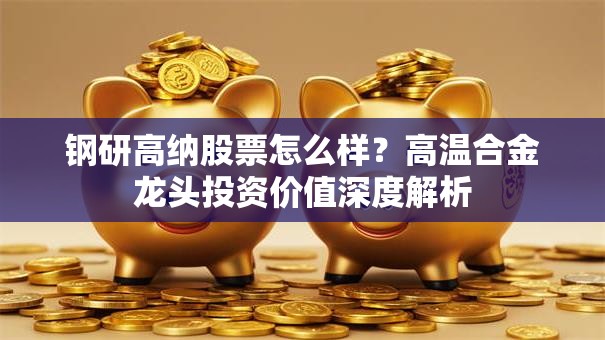 钢研高纳股票怎么样？高温合金龙头投资价值深度解析