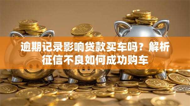 逾期记录影响贷款买车吗？解析征信不良如何成功购车
