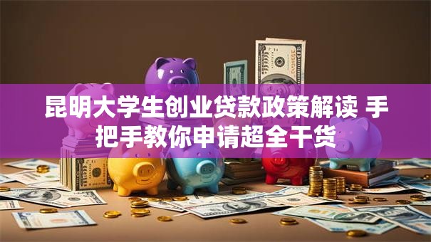 昆明大学生创业贷款政策解读 手把手教你申请超全干货