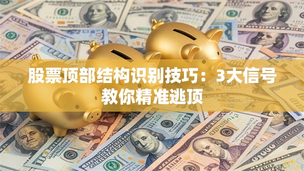 股票顶部结构识别技巧：3大信号教你精准逃顶