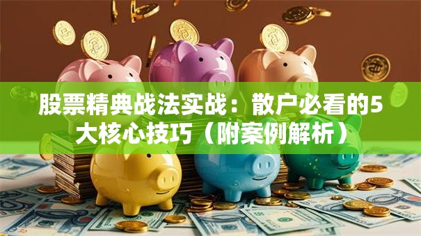 股票精典战法实战：散户必看的5大核心技巧（附案例解析）