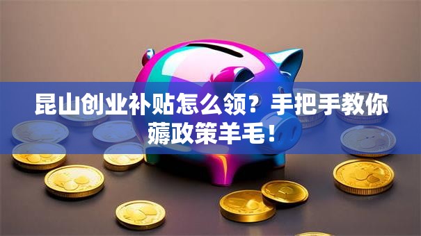 昆山创业补贴怎么领？手把手教你薅政策羊毛！