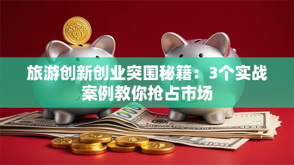 旅游创新创业突围秘籍：3个实战案例教你抢占市场