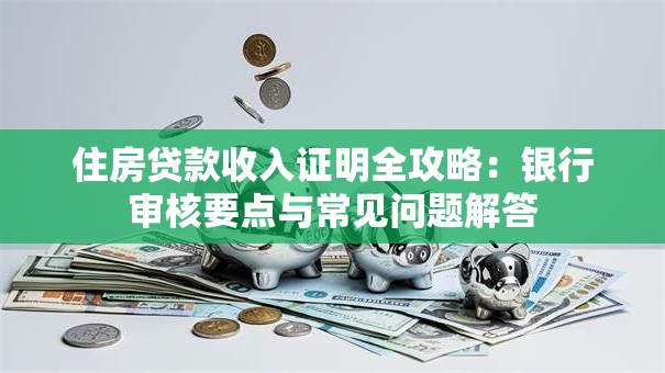 住房贷款收入证明全攻略：银行审核要点与常见问题解答