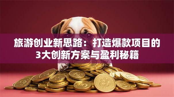 旅游创业新思路：打造爆款项目的3大创新方案与盈利秘籍
