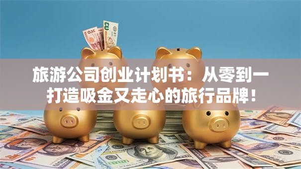 旅游公司创业计划书：从零到一打造吸金又走心的旅行品牌！