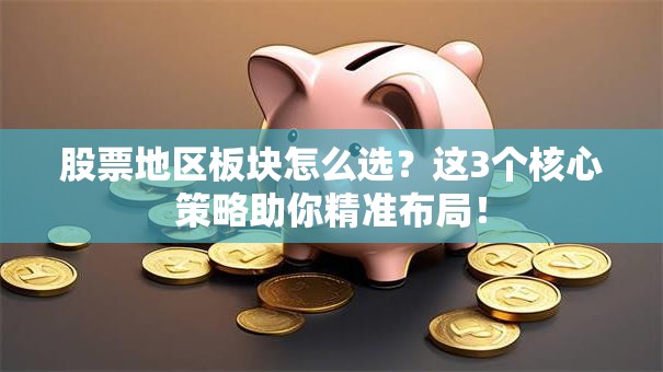股票地区板块怎么选？这3个核心策略助你精准布局！