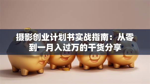 摄影创业计划书实战指南：从零到一月入过万的干货分享