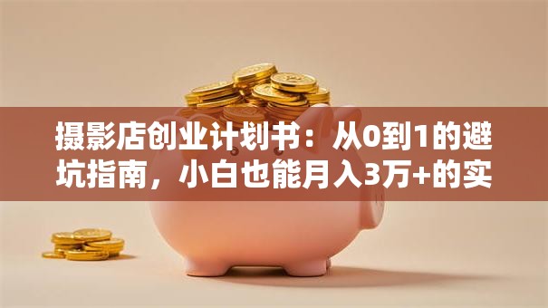 摄影店创业计划书：从0到1的避坑指南，小白也能月入3万+的实战干货！