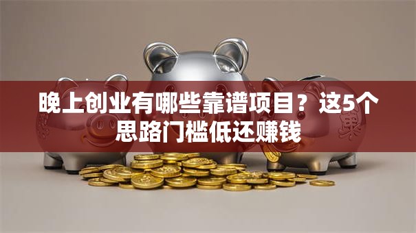 晚上创业有哪些靠谱项目？这5个思路门槛低还赚钱