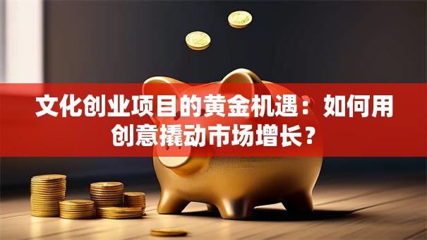 文化创业项目的黄金机遇：如何用创意撬动市场增长？