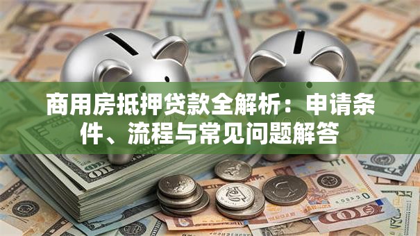 商用房抵押贷款全解析：申请条件、流程与常见问题解答