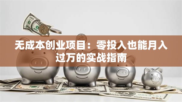 无成本创业项目：零投入也能月入过万的实战指南