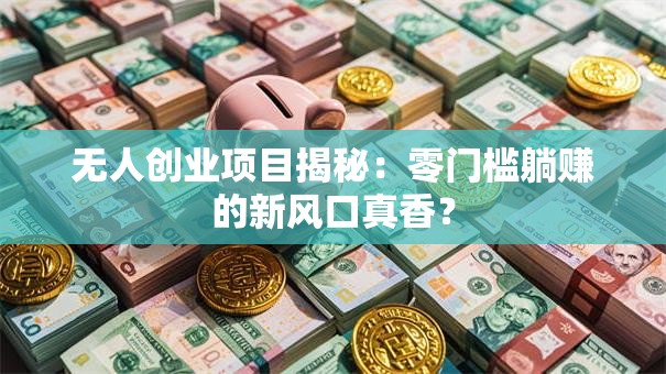 无人创业项目揭秘：零门槛躺赚的新风口真香？