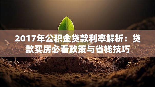 2017年公积金贷款利率解析：贷款买房必看政策与省钱技巧