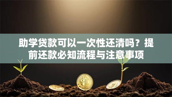 助学贷款可以一次性还清吗？提前还款必知流程与注意事项