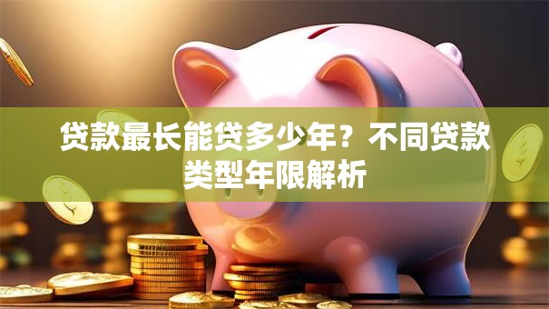 贷款最长能贷多少年？不同贷款类型年限解析