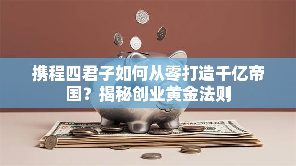 携程四君子如何从零打造千亿帝国？揭秘创业黄金法则