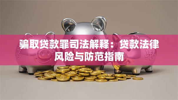骗取贷款罪司法解释：贷款法律风险与防范指南