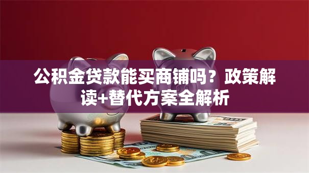 公积金贷款能买商铺吗？政策解读+替代方案全解析