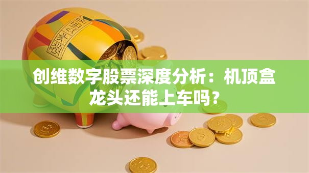 创维数字股票深度分析：机顶盒龙头还能上车吗？
