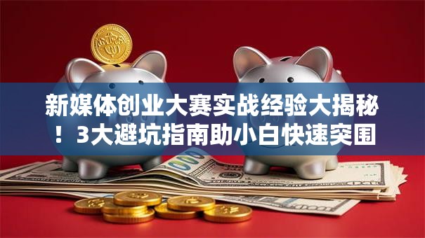 新媒体创业大赛实战经验大揭秘！3大避坑指南助小白快速突围