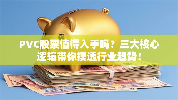 PVC股票值得入手吗？三大核心逻辑带你摸透行业趋势！