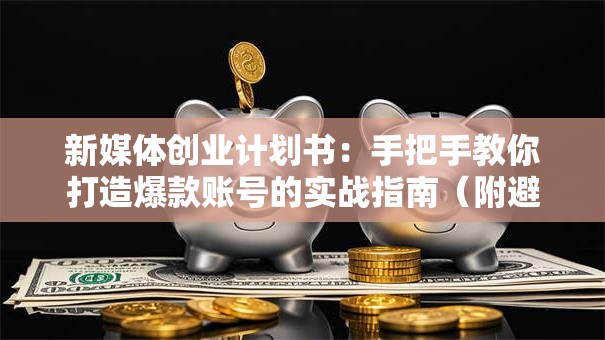 新媒体创业计划书：手把手教你打造爆款账号的实战指南（附避坑攻略）
