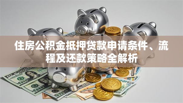住房公积金抵押贷款申请条件、流程及还款策略全解析