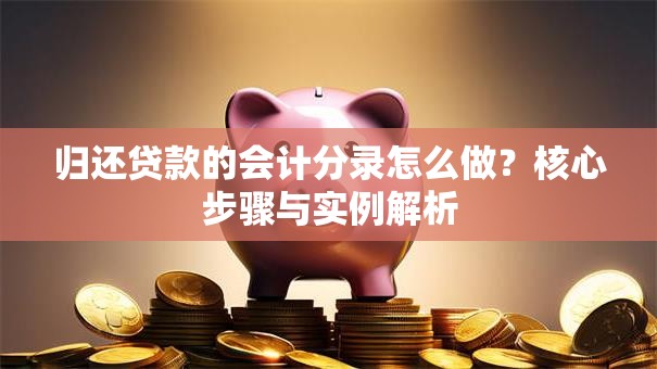 归还贷款的会计分录怎么做？核心步骤与实例解析