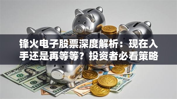 锋火电子股票深度解析：现在入手还是再等等？投资者必看策略！